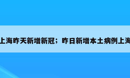上海昨天新增新冠；昨日新增本土病例上海