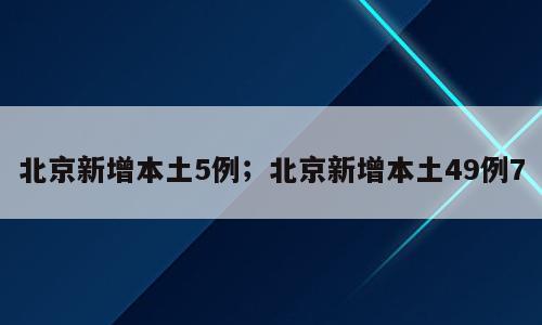 北京新增本土5例；北京新增本土49例7