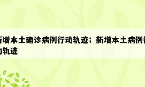 新增本土确诊病例行动轨迹；新增本土病例行动轨迹
