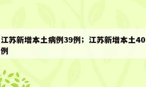 江苏新增本土病例39例；江苏新增本土40例