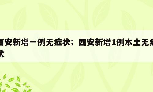 西安新增一例无症状；西安新增1例本土无症状
