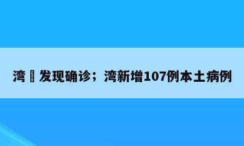 湾沚发现确诊；湾新增107例本土病例