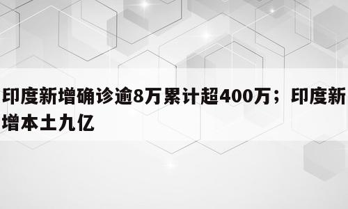 印度新增确诊逾8万累计超400万；印度新增本土九亿