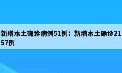 新增本土确诊病例51例；新增本土确诊2157例