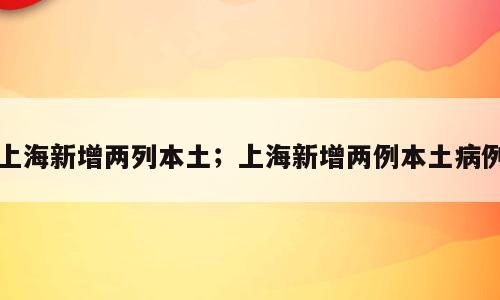 上海新增两列本土；上海新增两例本土病例