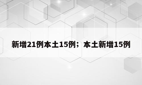 新增21例本土15例；本土新增15例