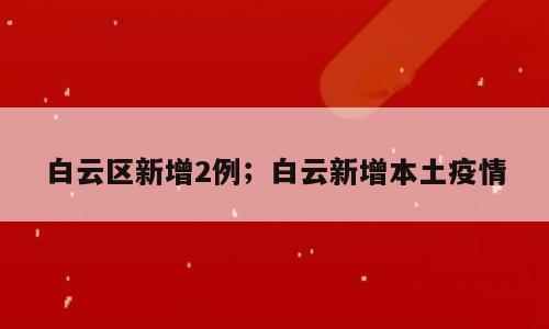 白云区新增2例；白云新增本土疫情