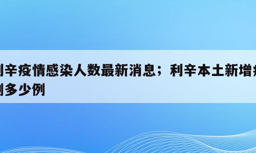 利辛疫情感染人数最新消息；利辛本土新增病例多少例