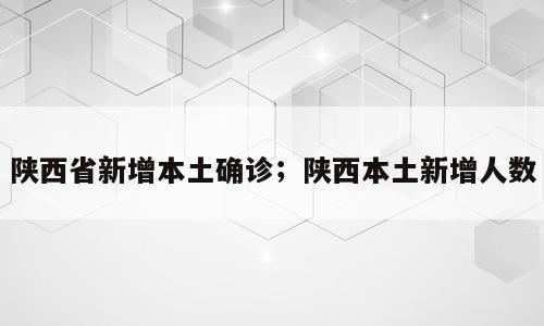 陕西省新增本土确诊；陕西本土新增人数