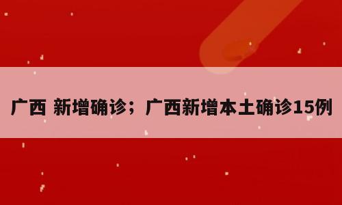 广西 新增确诊；广西新增本土确诊15例