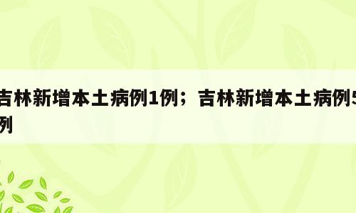 吉林新增本土病例1例；吉林新增本土病例5例