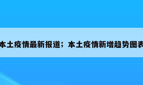 本土疫情最新报道；本土疫情新增趋势图表