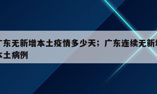 广东无新增本土疫情多少天；广东连续无新增本土病例