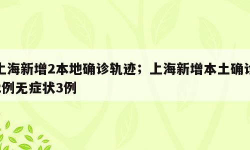 上海新增2本地确诊轨迹；上海新增本土确诊2例无症状3例