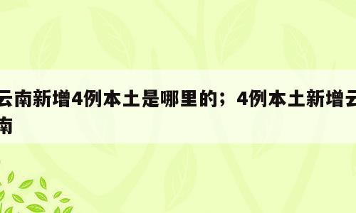 云南新增4例本土是哪里的；4例本土新增云南