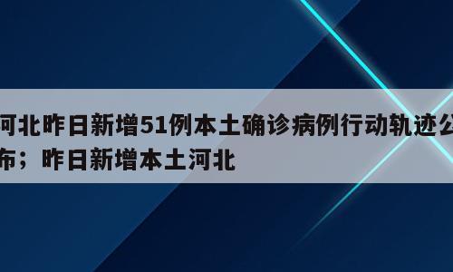 河北昨日新增51例本土确诊病例行动轨迹公布；昨日新增本土河北