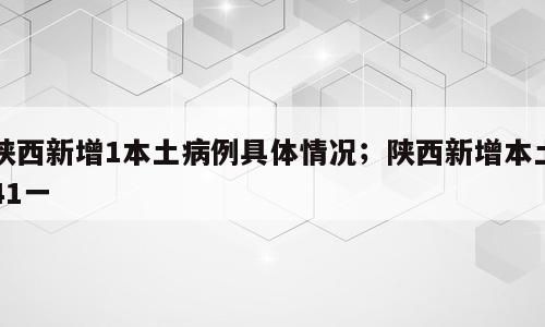 陕西新增1本土病例具体情况；陕西新增本土41一