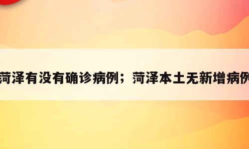 菏泽有没有确诊病例；菏泽本土无新增病例