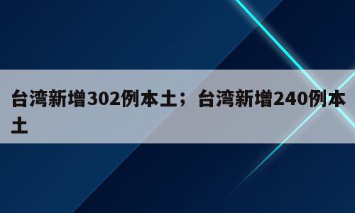 台湾新增302例本土；台湾新增240例本土