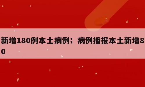 新增180例本土病例；病例播报本土新增80