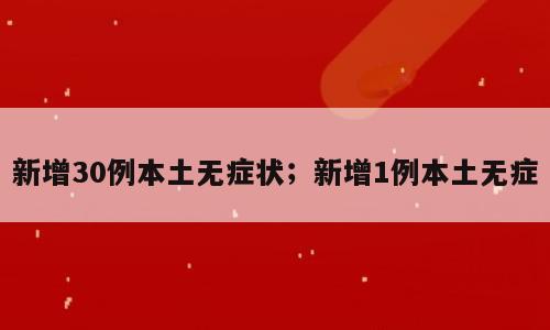 新增30例本土无症状；新增1例本土无症