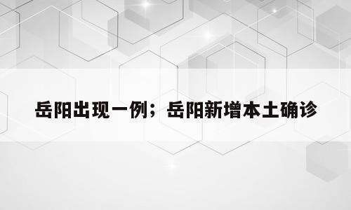 岳阳出现一例；岳阳新增本土确诊