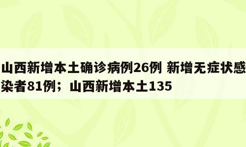 山西新增本土确诊病例26例 新增无症状感染者81例；山西新增本土135