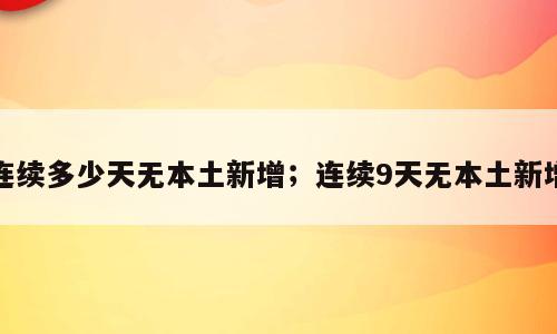 连续多少天无本土新增；连续9天无本土新增
