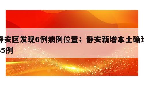 静安区发现6例病例位置；静安新增本土确诊35例