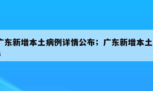 广东新增本土病例详情公布；广东新增本土43