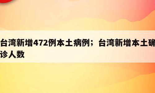 台湾新增472例本土病例；台湾新增本土确诊人数