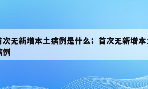 首次无新增本土病例是什么；首次无新增本土病例