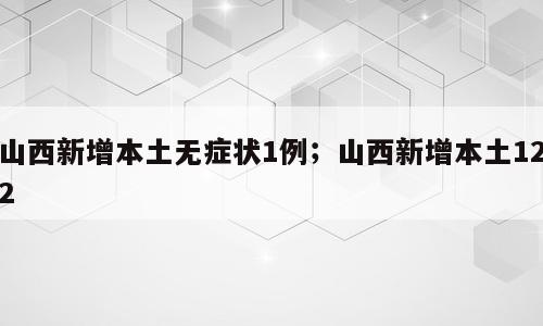山西新增本土无症状1例；山西新增本土122
