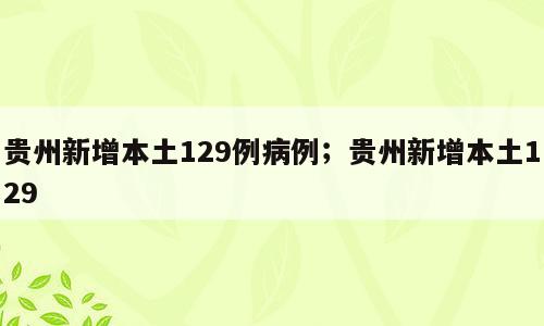 贵州新增本土129例病例；贵州新增本土129