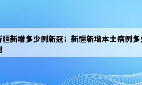 新疆新增多少例新冠；新疆新增本土病例多少例