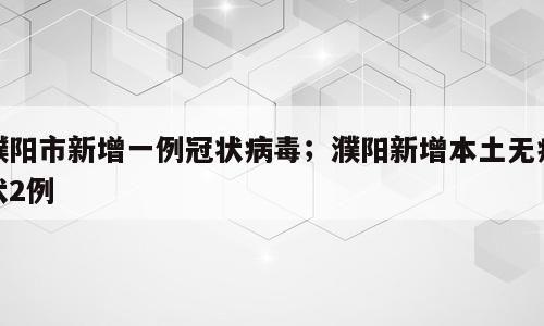 濮阳市新增一例冠状病毒；濮阳新增本土无症状2例