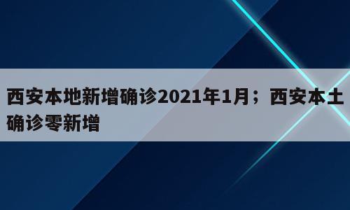 西安本地新增确诊2021年1月；西安本土确诊零新增