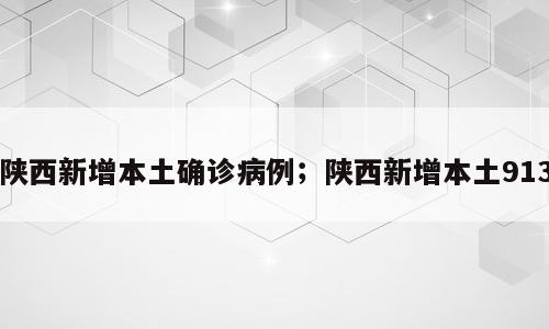 陕西新增本土确诊病例；陕西新增本土913