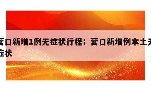 营口新增1例无症状行程；营口新增例本土无症状