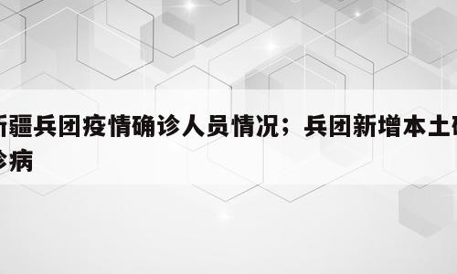 新疆兵团疫情确诊人员情况；兵团新增本土确诊病