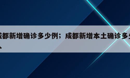 成都新增确诊多少例；成都新增本土确诊多少人