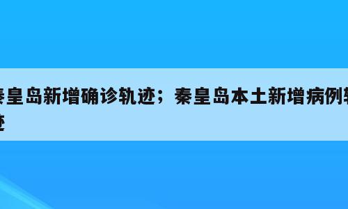秦皇岛新增确诊轨迹；秦皇岛本土新增病例轨迹
