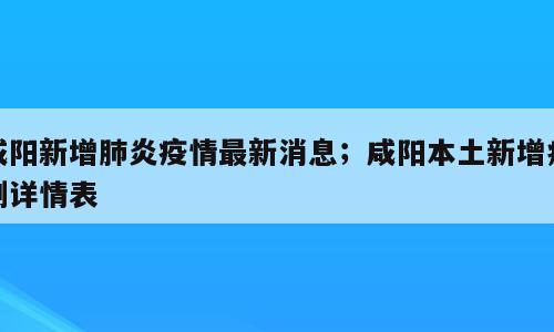 咸阳新增肺炎疫情最新消息；咸阳本土新增病例详情表