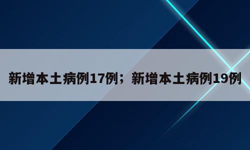 新增本土病例17例；新增本土病例19例