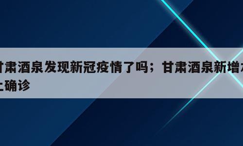 甘肃酒泉发现新冠疫情了吗；甘肃酒泉新增本土确诊