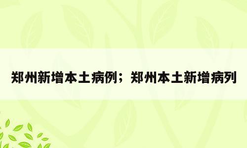 郑州新增本土病例；郑州本土新增病列