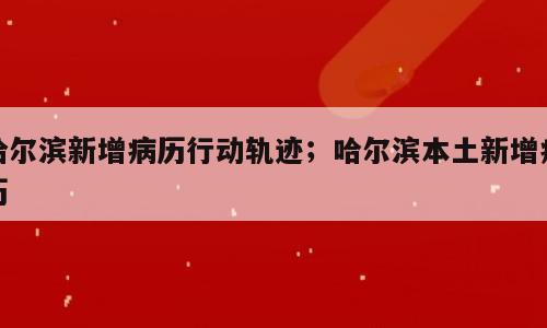 哈尔滨新增病历行动轨迹；哈尔滨本土新增病历