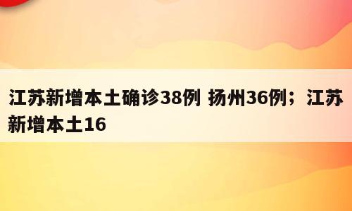 江苏新增本土确诊38例 扬州36例；江苏新增本土16