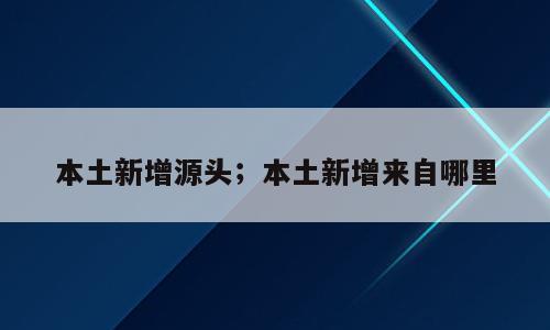 本土新增源头；本土新增来自哪里