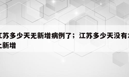 江苏多少天无新增病例了；江苏多少天没有本土新增